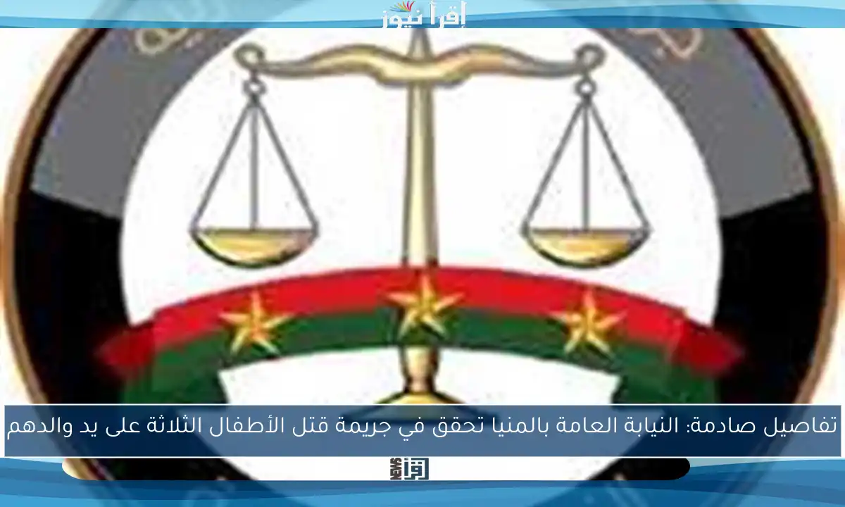 تفاصيل صادمة: النيابة العامة بالمنيا تحقق في جريمة قتل الأطفال الثلاثة على يد والدهم