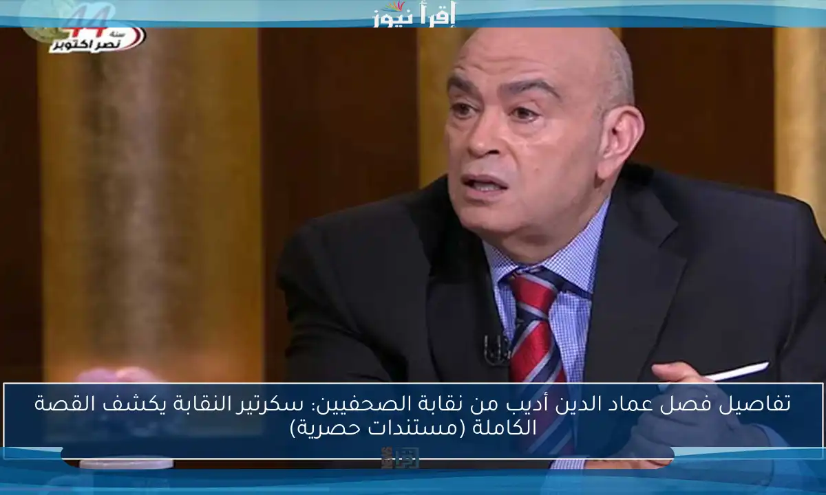 تفاصيل فصل عماد الدين أديب من نقابة الصحفيين: سكرتير النقابة يكشف القصة الكاملة (مستندات حصرية)