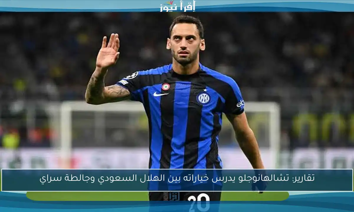 تقارير: تشالهانوجلو يدرس خياراته بين الهلال السعودي وجالطة سراي