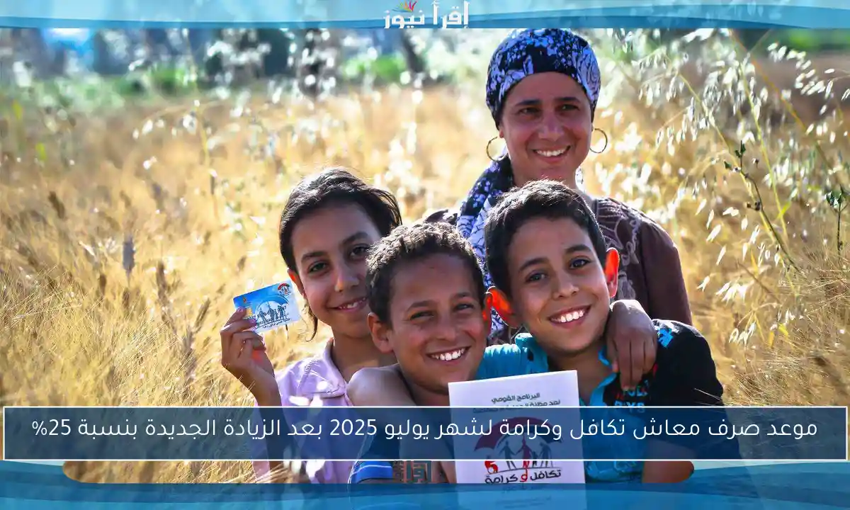 موعد صرف معاش تكافل وكرامة لشهر يوليو 2025 بعد الزيادة الجديدة بنسبة 25%