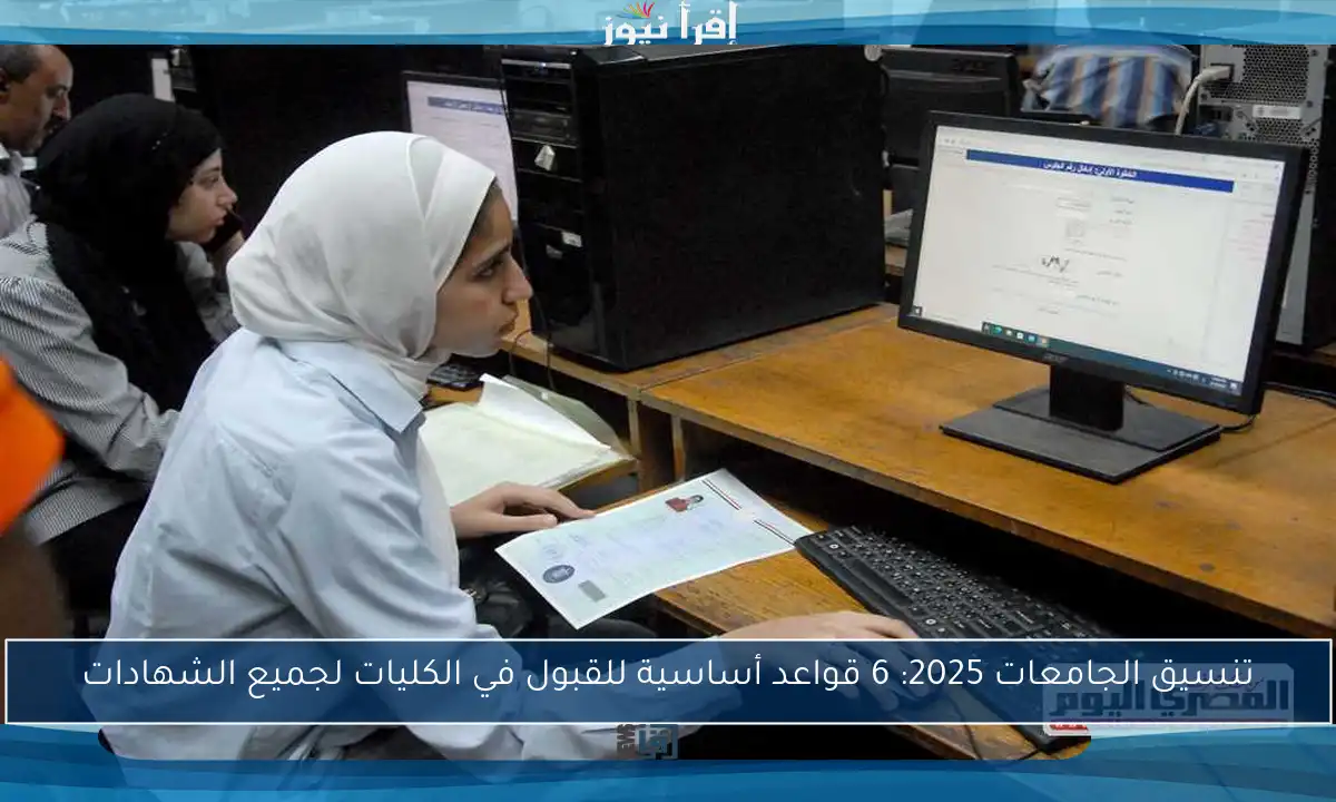 تنسيق الجامعات 2025: 6 قواعد أساسية للقبول في الكليات لجميع الشهادات