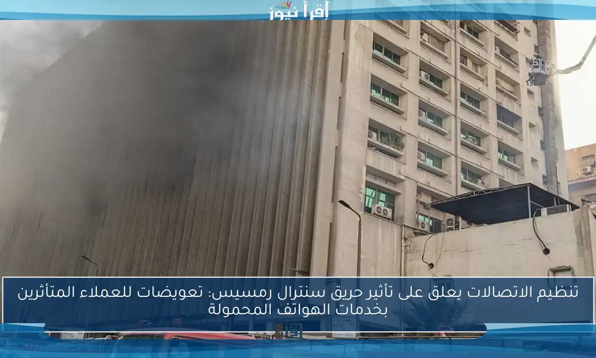 تنظيم الاتصالات يعلق على تأثير حريق سنترال رمسيس: تعويضات للعملاء المتأثرين بخدمات الهواتف المحمولة