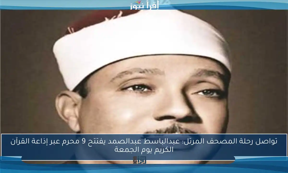 تواصل رحلة المصحف المرتل: عبدالباسط عبدالصمد يفتتح 9 محرم عبر إذاعة القرآن الكريم يوم الجمعة