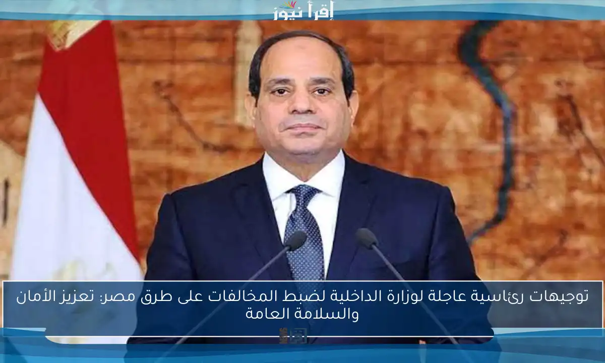 توجيهات رئاسية عاجلة لوزارة الداخلية لضبط المخالفات على طرق مصر: تعزيز الأمان والسلامة العامة