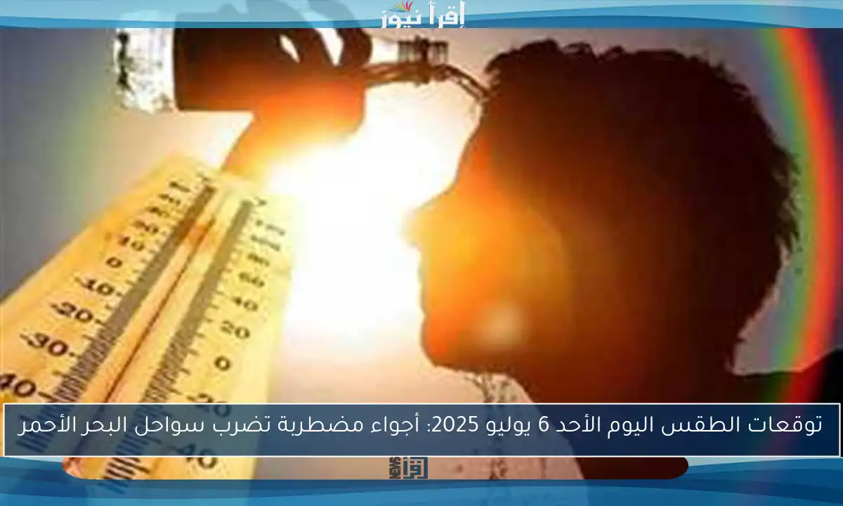توقعات الطقس اليوم الأحد 6 يوليو 2025: أجواء مضطربة تضرب سواحل البحر الأحمر