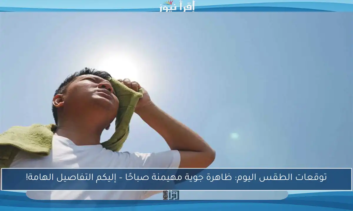 توقعات الطقس اليوم: ظاهرة جوية مهيمنة صباحًا – إليكم التفاصيل الهامة!