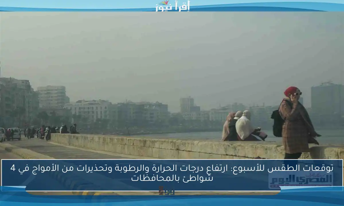 توقعات الطقس للأسبوع: ارتفاع درجات الحرارة والرطوبة وتحذيرات من الأمواج في 4 شواطئ بالمحافظات