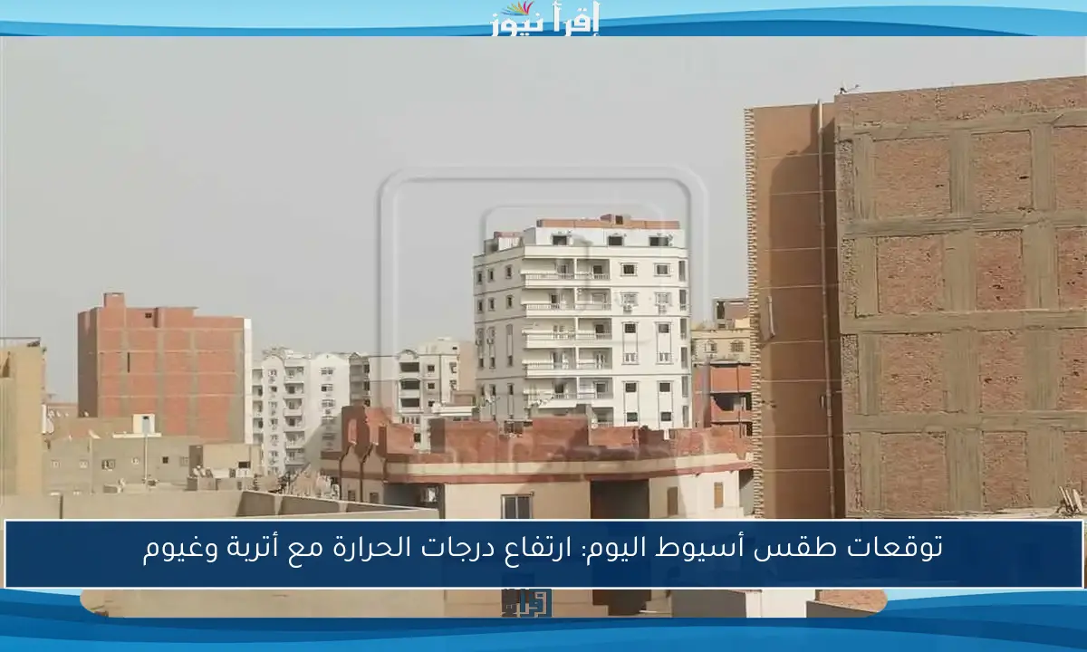 توقعات طقس أسيوط اليوم: ارتفاع درجات الحرارة مع أتربة وغيوم