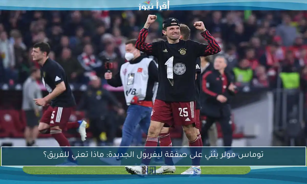 توماس مولر يثني على صفقة ليفربول الجديدة: ماذا تعني للفريق؟