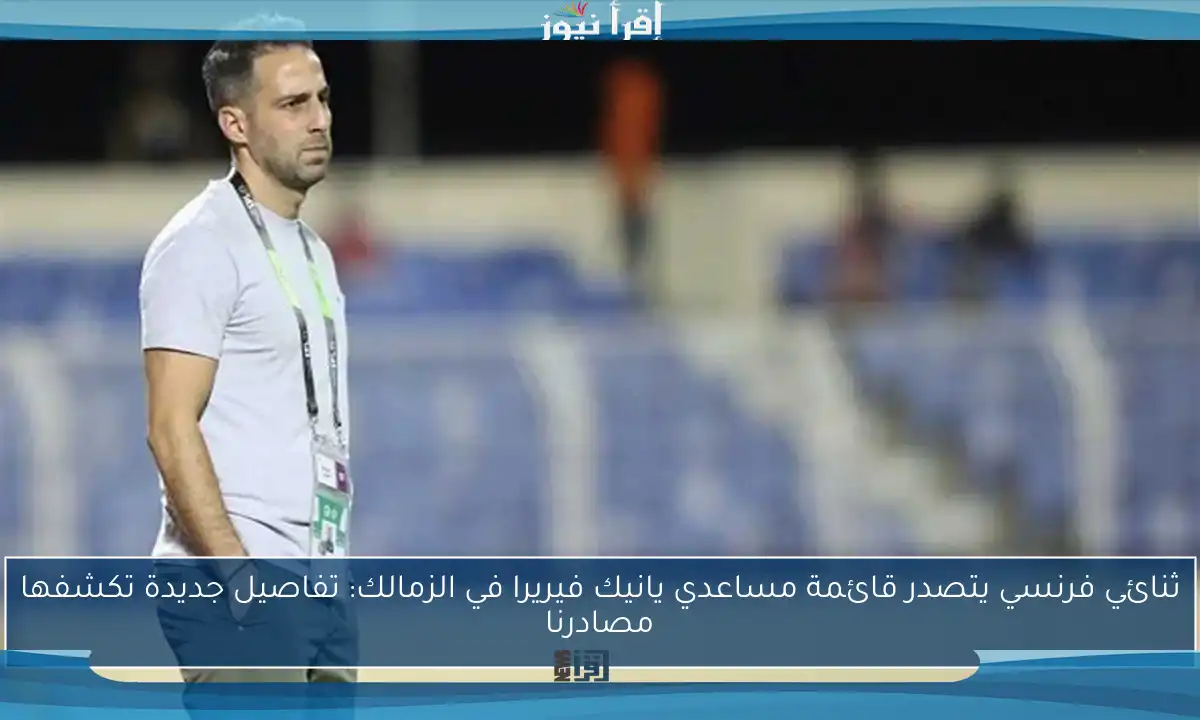 ثنائي فرنسي يتصدر قائمة مساعدي يانيك فيريرا في الزمالك: تفاصيل جديدة تكشفها مصادرنا