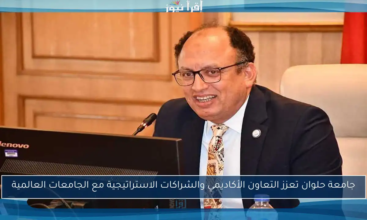 جامعة حلوان تعزز التعاون الأكاديمي والشراكات الاستراتيجية مع الجامعات العالمية