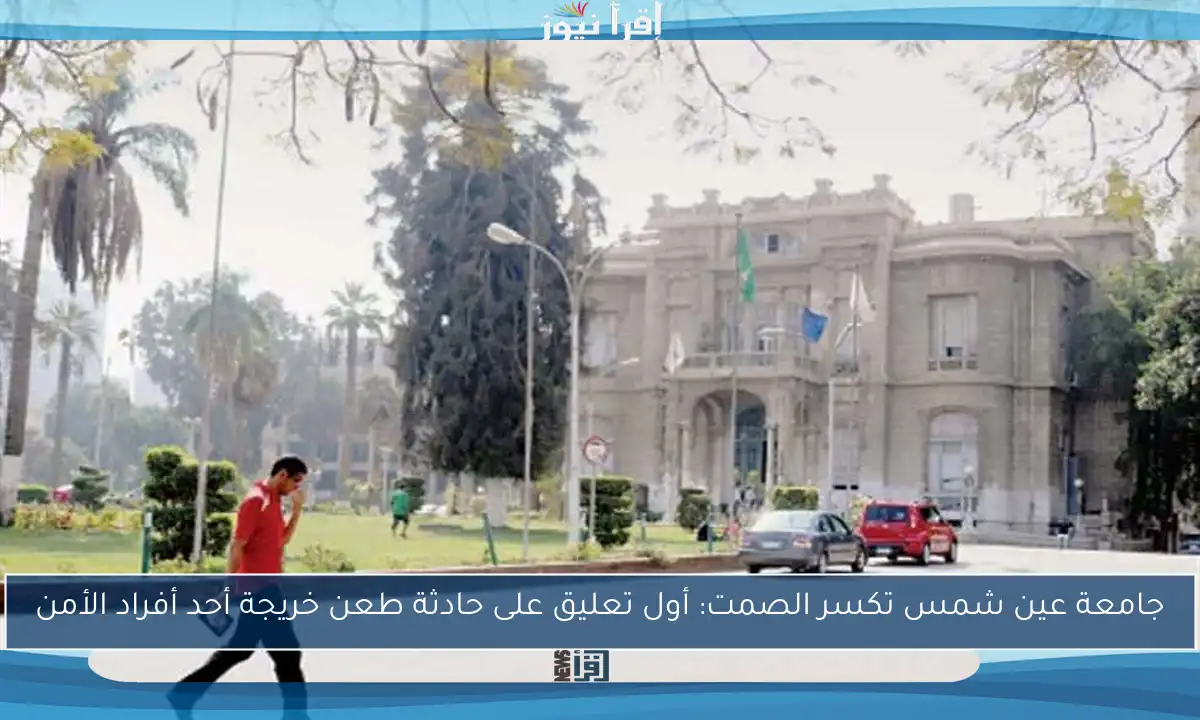 جامعة عين شمس تكسر الصمت: أول تعليق على حادثة طعن خريجة أحد أفراد الأمن