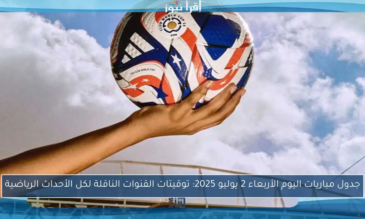 جدول مباريات اليوم الأربعاء 2 يوليو 2025: توقيتات القنوات الناقلة لكل الأحداث الرياضية