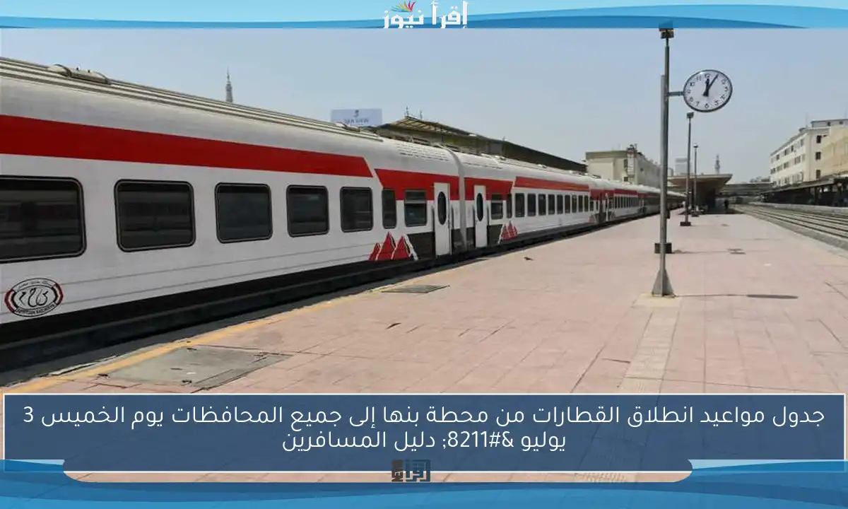 جدول مواعيد انطلاق القطارات من محطة بنها إلى جميع المحافظات يوم الخميس 3 يوليو – دليل المسافرين