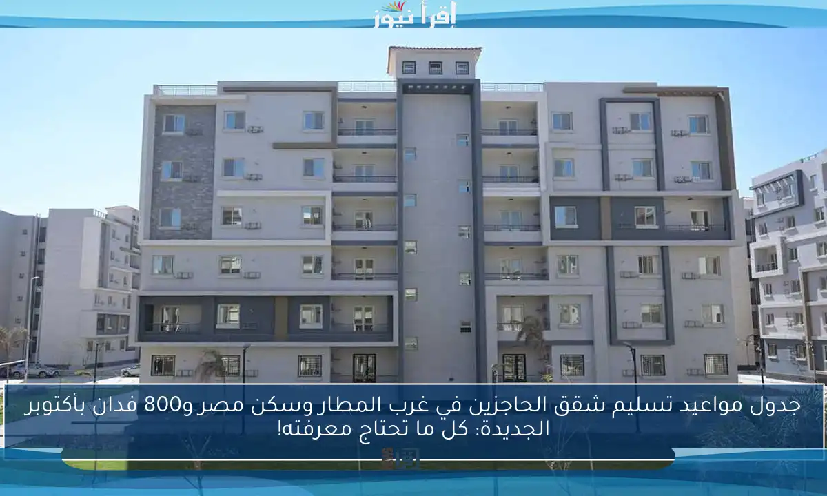 جدول مواعيد تسليم شقق الحاجزين في غرب المطار وسكن مصر و800 فدان بأكتوبر الجديدة: كل ما تحتاج معرفته!