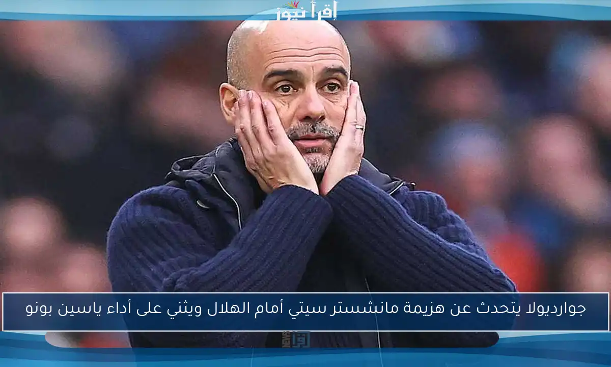 جوارديولا يتحدث عن هزيمة مانشستر سيتي أمام الهلال ويثني على أداء ياسين بونو