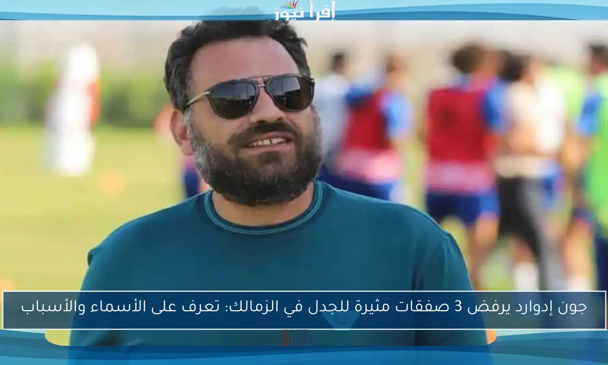 جون إدوارد يرفض 3 صفقات مثيرة للجدل في الزمالك: تعرف على الأسماء والأسباب