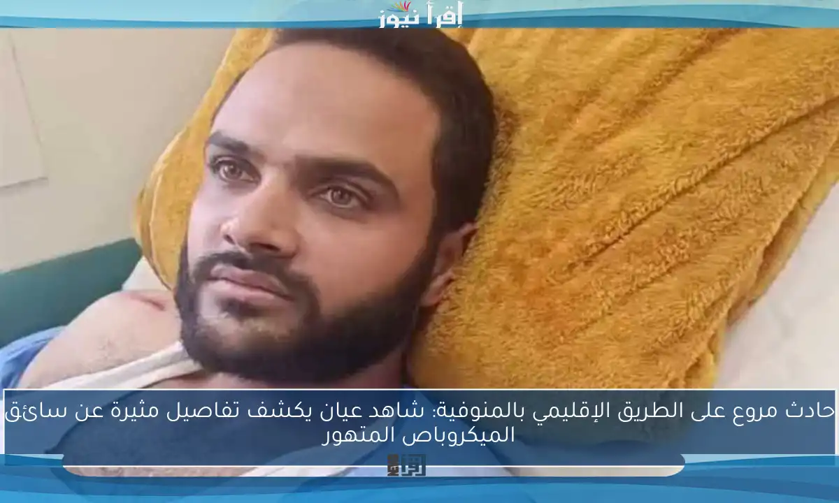 حادث مروع على الطريق الإقليمي بالمنوفية: شاهد عيان يكشف تفاصيل مثيرة عن سائق الميكروباص المتهور