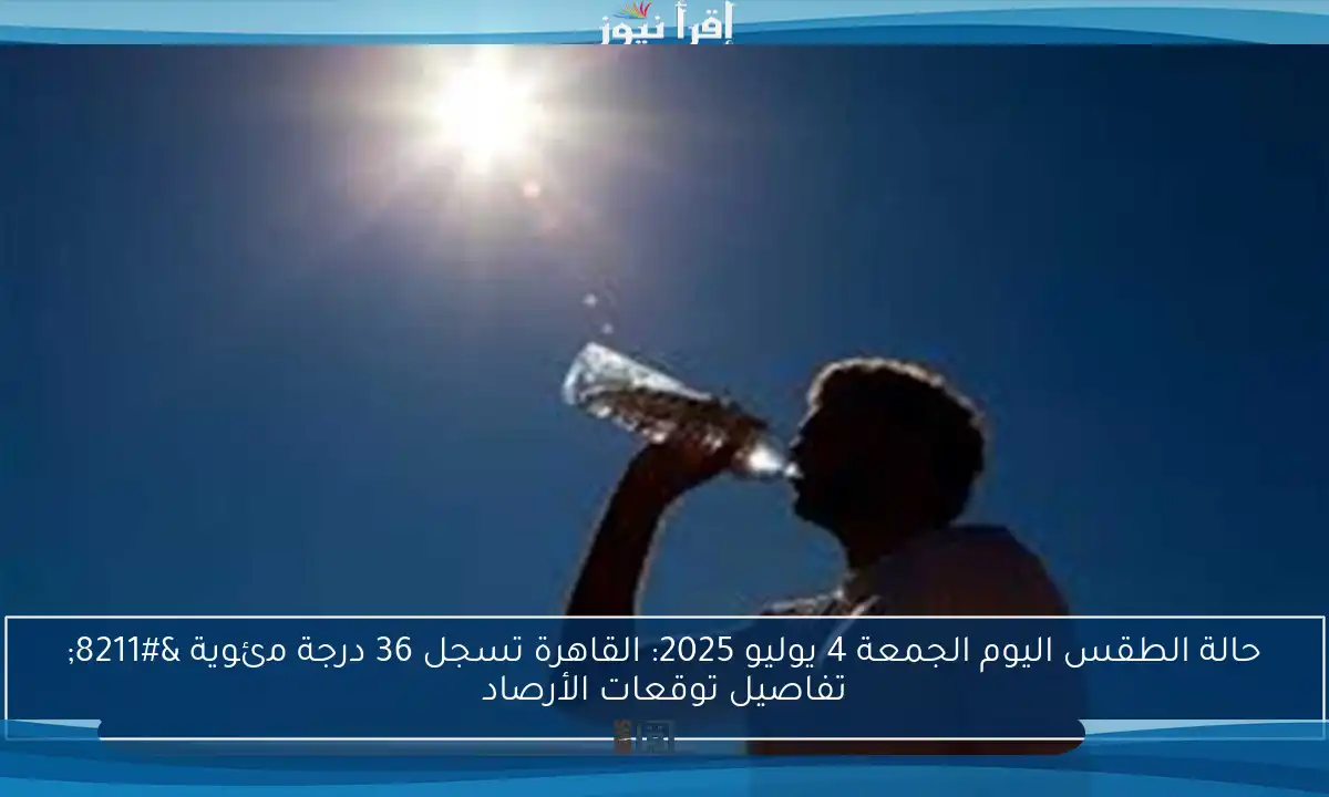 حالة الطقس اليوم الجمعة 4 يوليو 2025: القاهرة تسجل 36 درجة مئوية – تفاصيل توقعات الأرصاد
