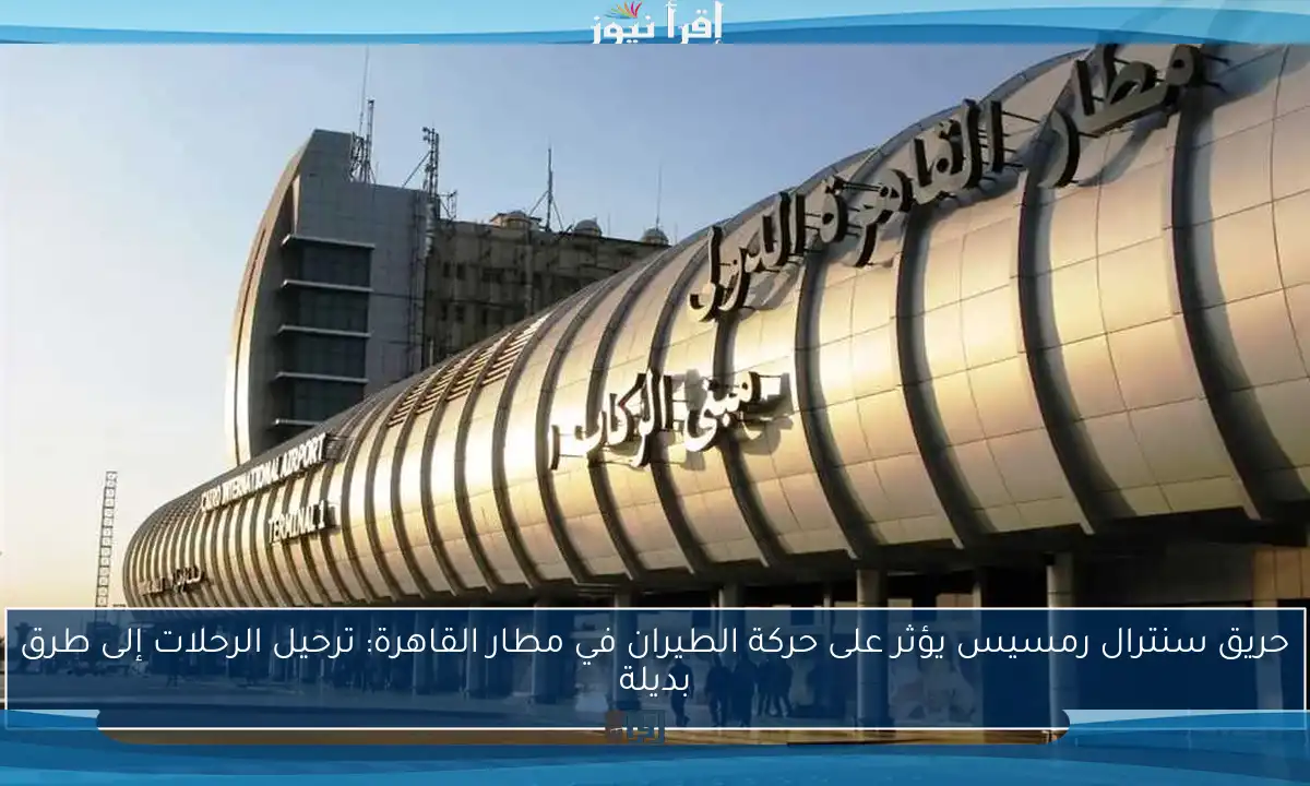 حريق سنترال رمسيس يؤثر على حركة الطيران في مطار القاهرة: ترحيل الرحلات إلى طرق بديلة