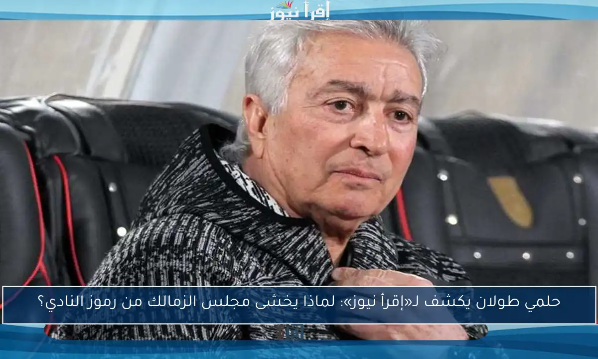 حلمي طولان يكشف لـ«إقرأ نيوز»: لماذا يخشى مجلس الزمالك من رموز النادي؟