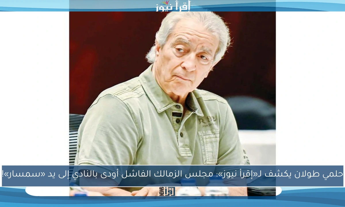 حلمي طولان يكشف لـ«إقرأ نيوز»: مجلس الزمالك الفاشل أودى بالنادي إلى يد «سمسار»!