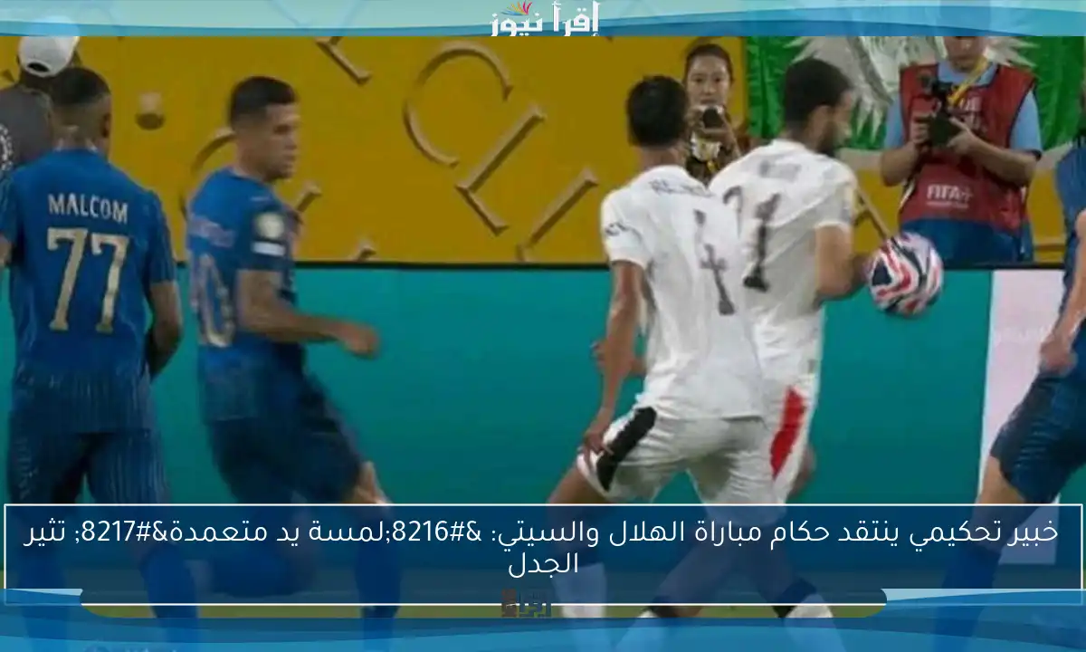 خبير تحكيمي ينتقد حكام مباراة الهلال والسيتي: ‘لمسة يد متعمدة’ تثير الجدل