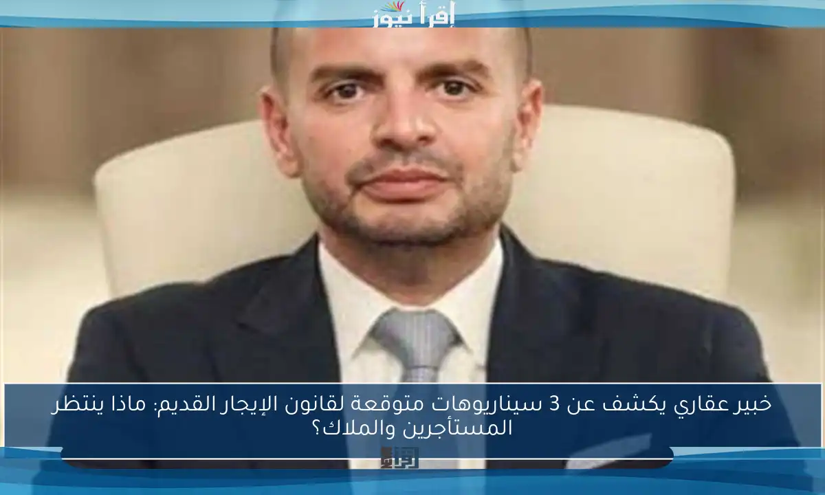 خبير عقاري يكشف عن 3 سيناريوهات متوقعة لقانون الإيجار القديم: ماذا ينتظر المستأجرين والملاك؟