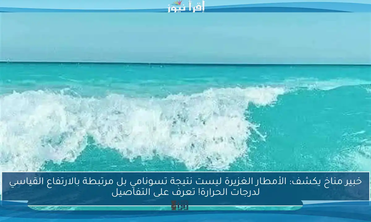 خبير مناخ يكشف: الأمطار الغزيرة ليست نتيجة تسونامي بل مرتبطة بالارتفاع القياسي لدرجات الحرارة! تعرف على التفاصيل