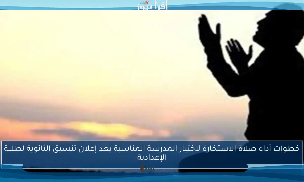 خطوات أداء صلاة الاستخارة لاختيار المدرسة المناسبة بعد إعلان تنسيق الثانوية لطلبة الإعدادية