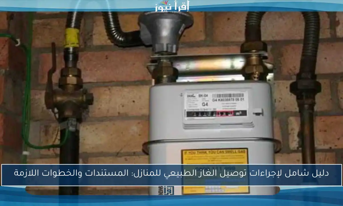 دليل شامل لإجراءات توصيل الغاز الطبيعي للمنازل: المستندات والخطوات اللازمة
