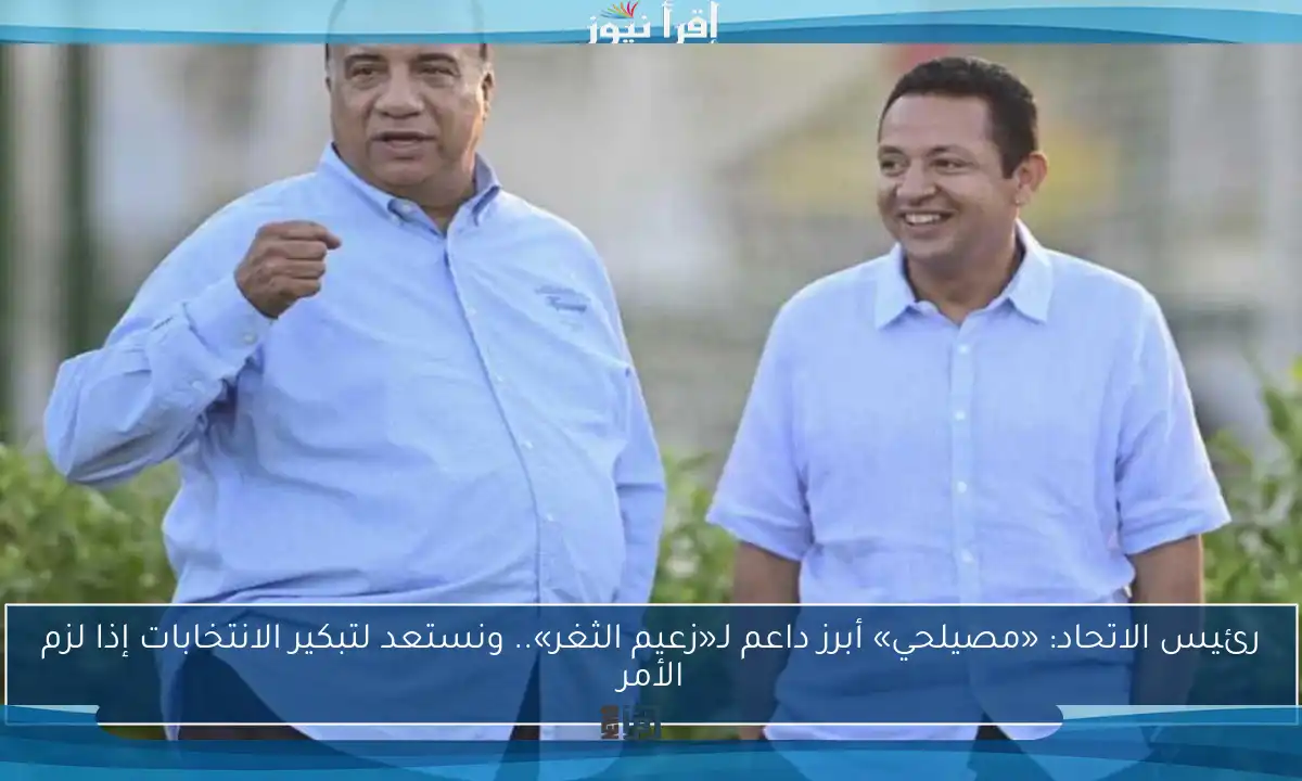 رئيس الاتحاد: «مصيلحي» أبرز داعم لـ«زعيم الثغر».. ونستعد لتبكير الانتخابات إذا لزم الأمر