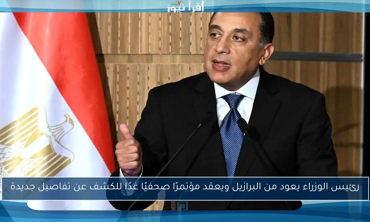 رئيس الوزراء يعود من البرازيل ويعقد مؤتمرًا صحفيًا غدًا للكشف عن تفاصيل جديدة