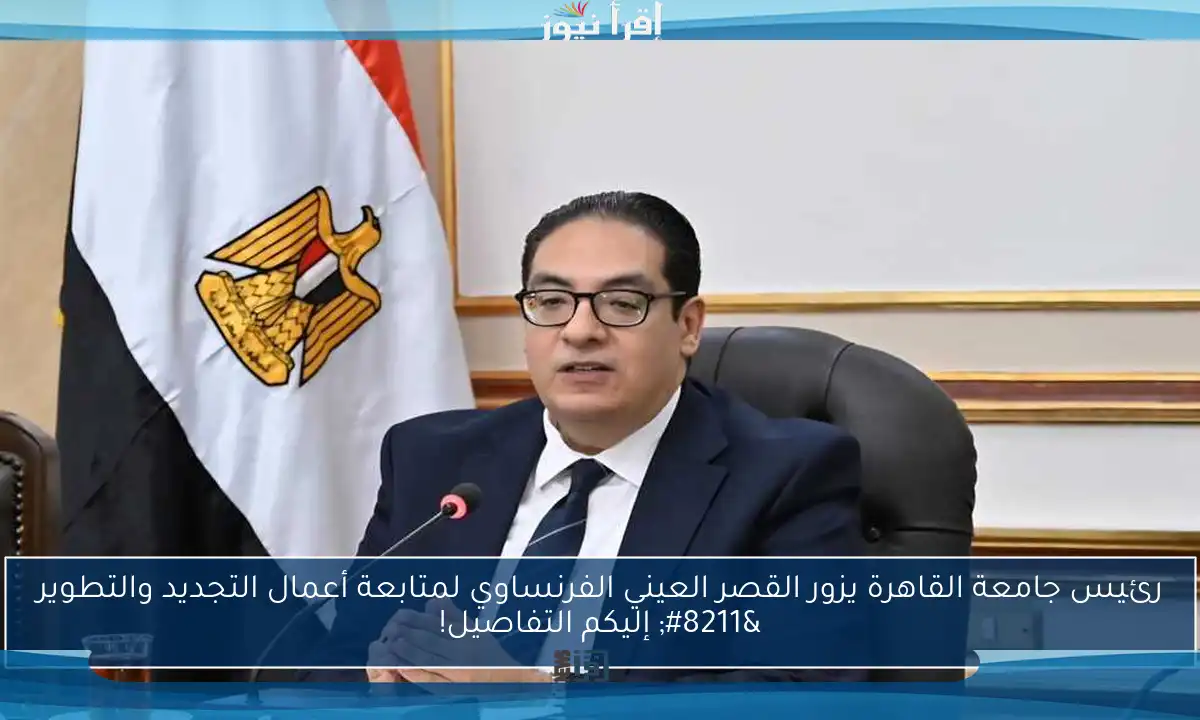 رئيس جامعة القاهرة يزور القصر العيني الفرنساوي لمتابعة أعمال التجديد والتطوير – إليكم التفاصيل!