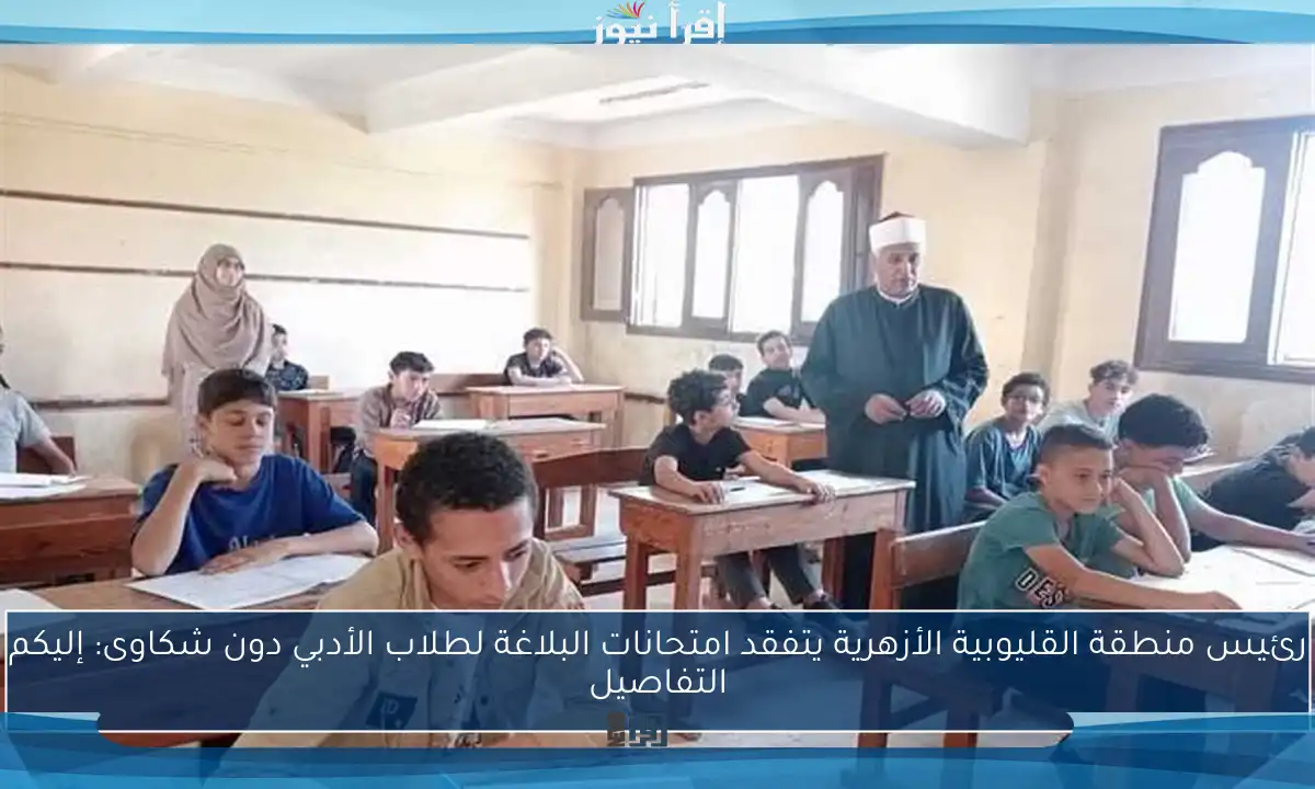 رئيس منطقة القليوبية الأزهرية يتفقد امتحانات البلاغة لطلاب الأدبي دون شكاوى: إليكم التفاصيل
