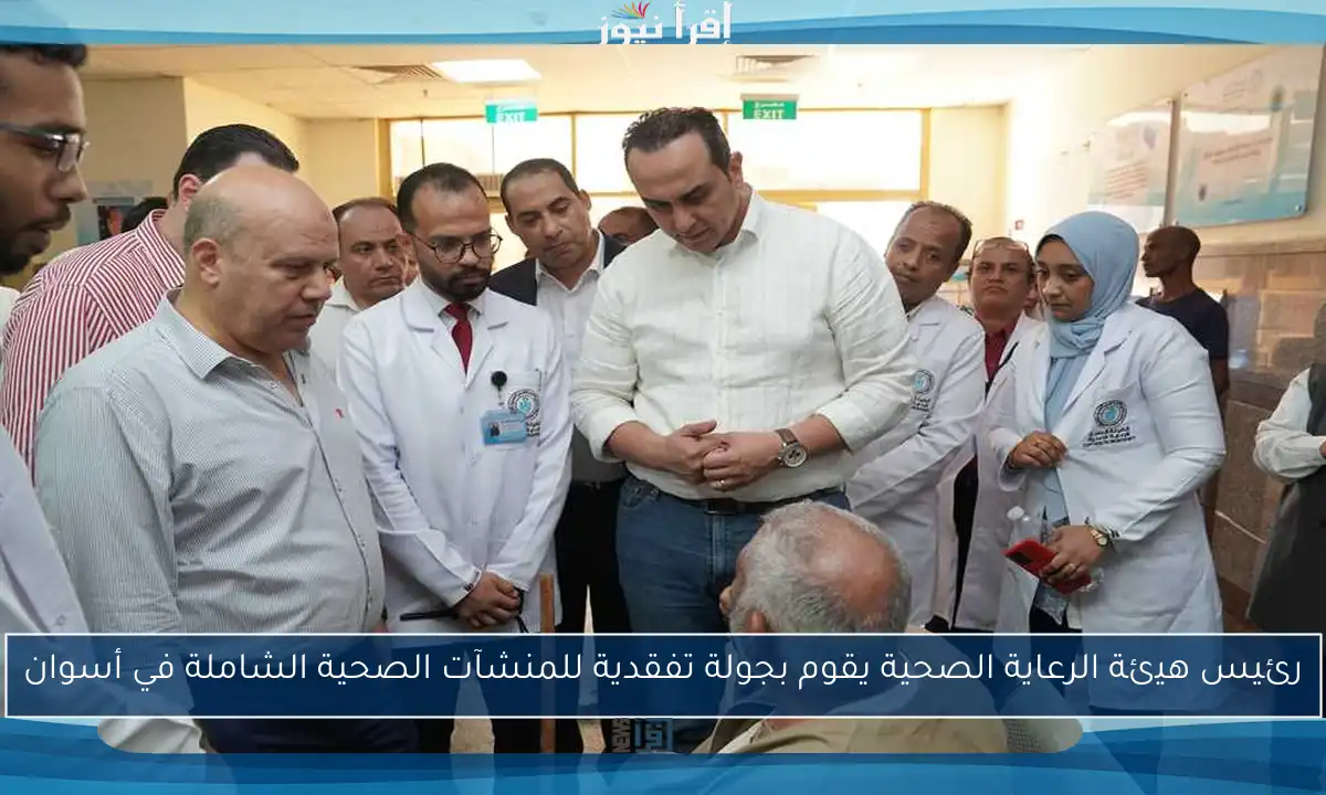 رئيس هيئة الرعاية الصحية يقوم بجولة تفقدية للمنشآت الصحية الشاملة في أسوان