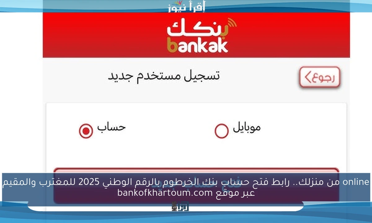 online من منزلك.. رابط فتح حساب بنك الخرطوم بالرقم الوطني 2025 للمغترب والمقيم عبر موقع bankofkhartoum.com