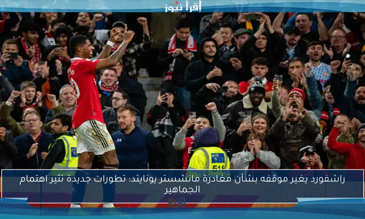 راشفورد يغير موقفه بشأن مغادرة مانشستر يونايتد: تطورات جديدة تثير اهتمام الجماهير