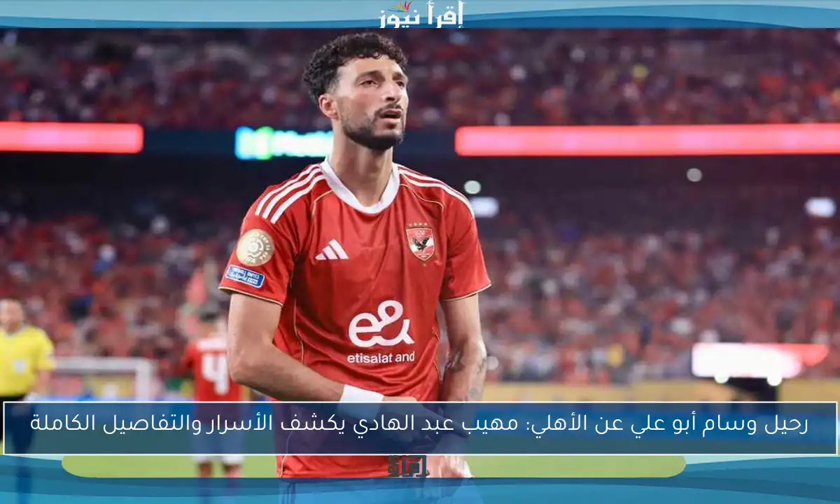 رحيل وسام أبو علي عن الأهلي: مهيب عبد الهادي يكشف الأسرار والتفاصيل الكاملة