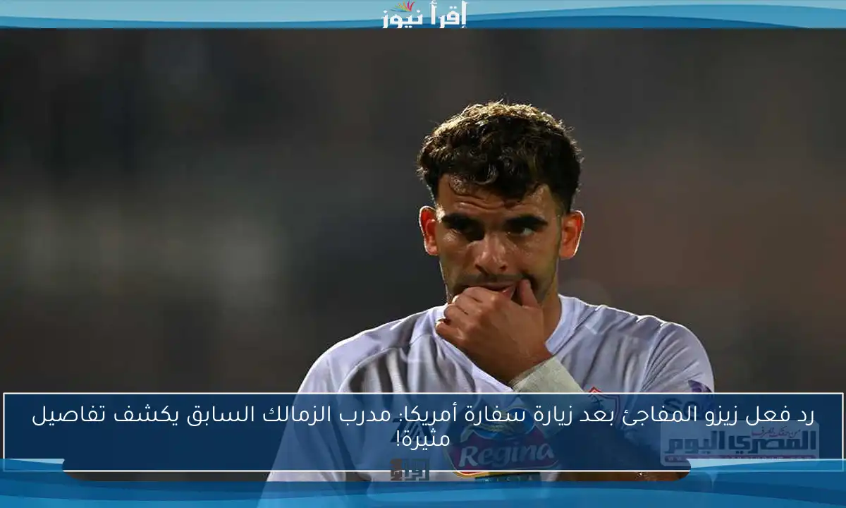 رد فعل زيزو المفاجئ بعد زيارة سفارة أمريكا: مدرب الزمالك السابق يكشف تفاصيل مثيرة!