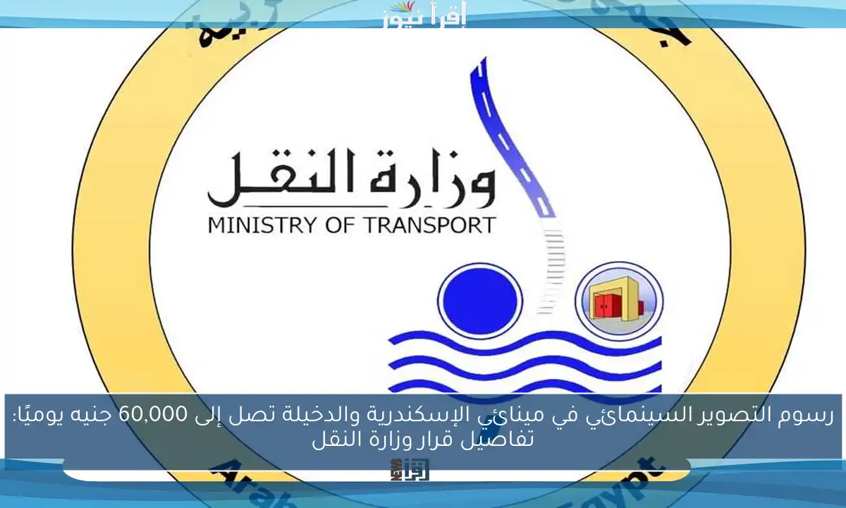 رسوم التصوير السينمائي في مينائي الإسكندرية والدخيلة تصل إلى 60,000 جنيه يوميًا: تفاصيل قرار وزارة النقل