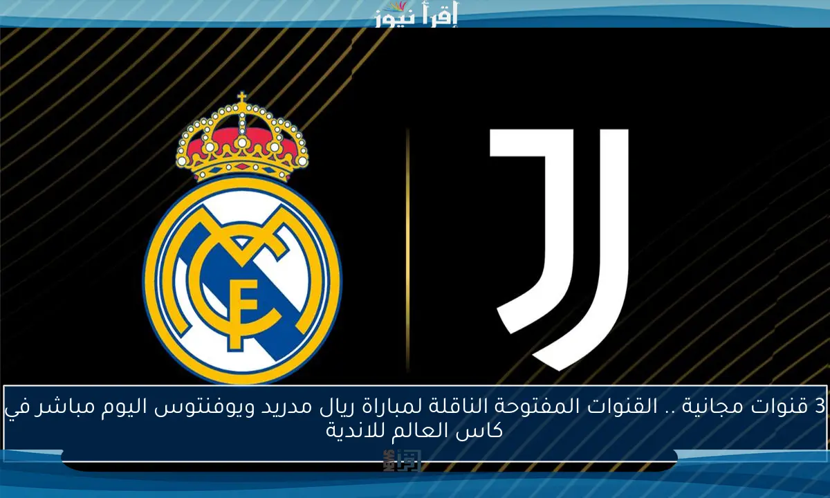 3 قنوات مجانية .. القنوات المفتوحة الناقلة لمباراة ريال مدريد ويوفنتوس اليوم مباشر في كاس العالم للاندية