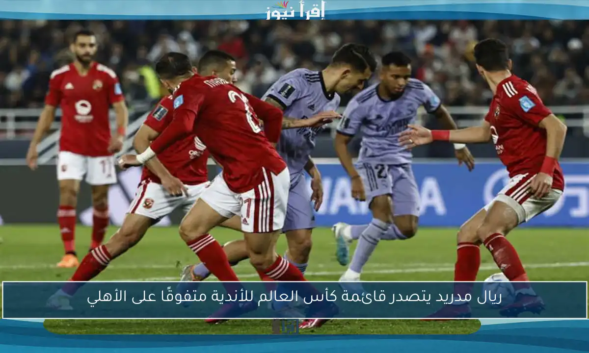 ريال مدريد يتصدر قائمة كأس العالم للأندية متفوقًا على الأهلي