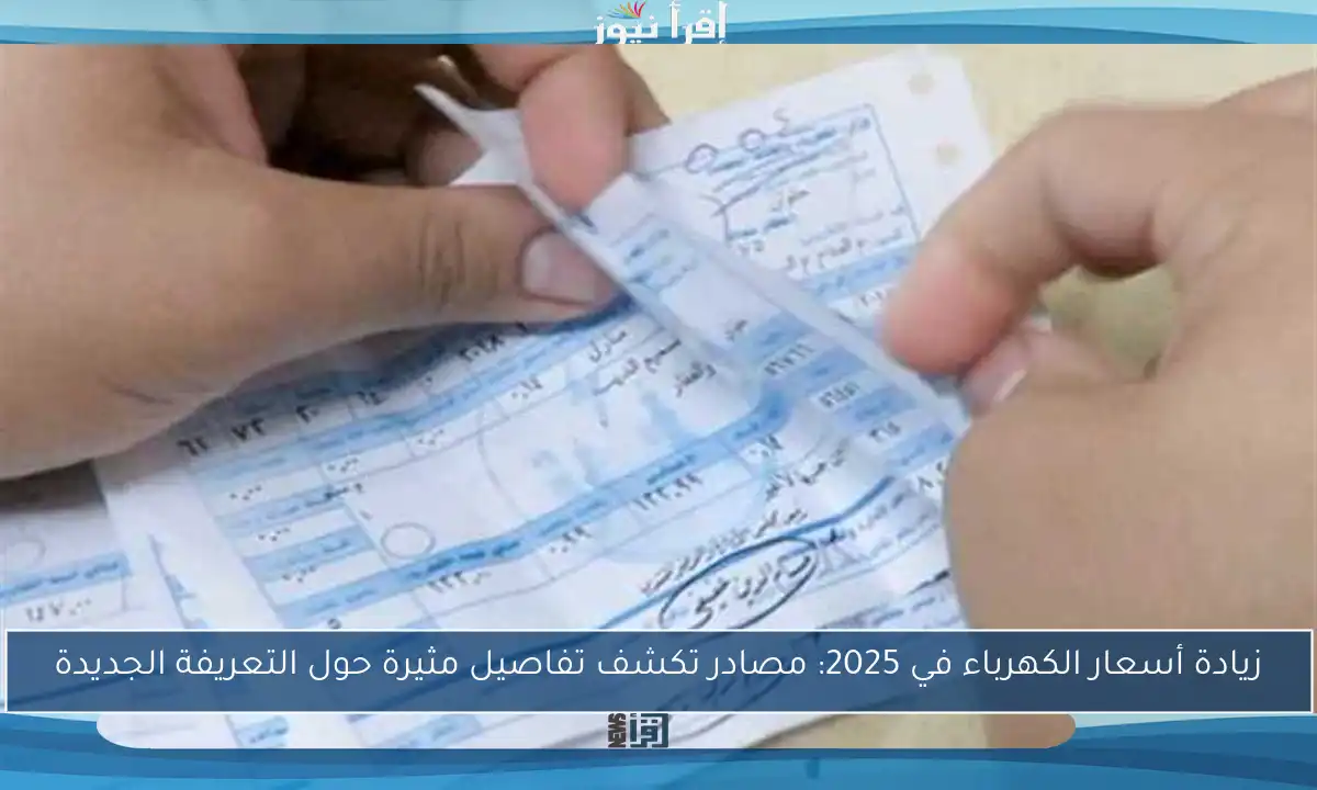 زيادة أسعار الكهرباء في 2025: مصادر تكشف تفاصيل مثيرة حول التعريفة الجديدة
