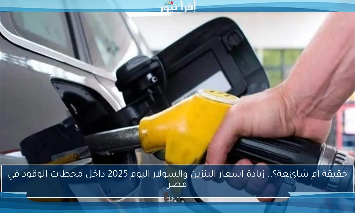 حقيقة ام شائعة؟.. زيادة اسعار البنزين والسولار اليوم 2025 داخل محطات الوقود في مصر