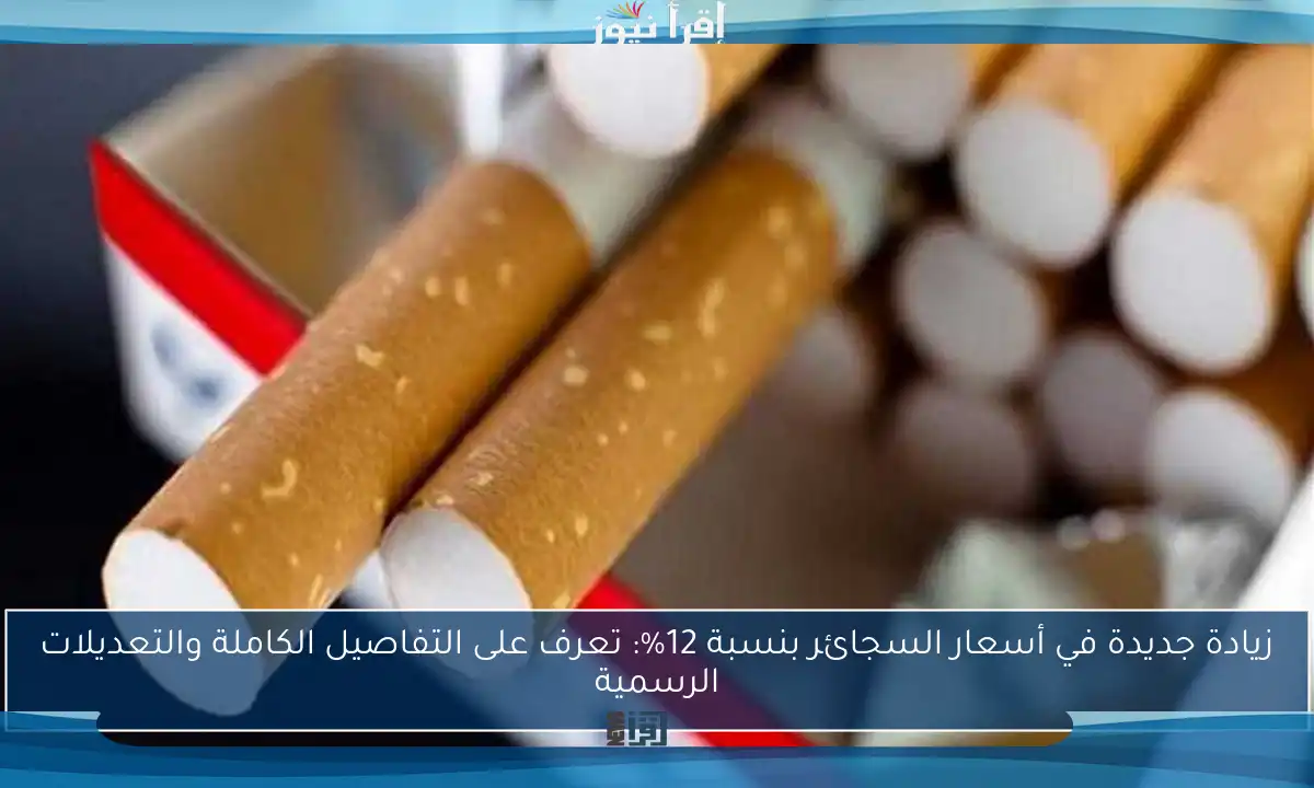 زيادة جديدة في أسعار السجائر بنسبة 12%: تعرف على التفاصيل الكاملة والتعديلات الرسمية