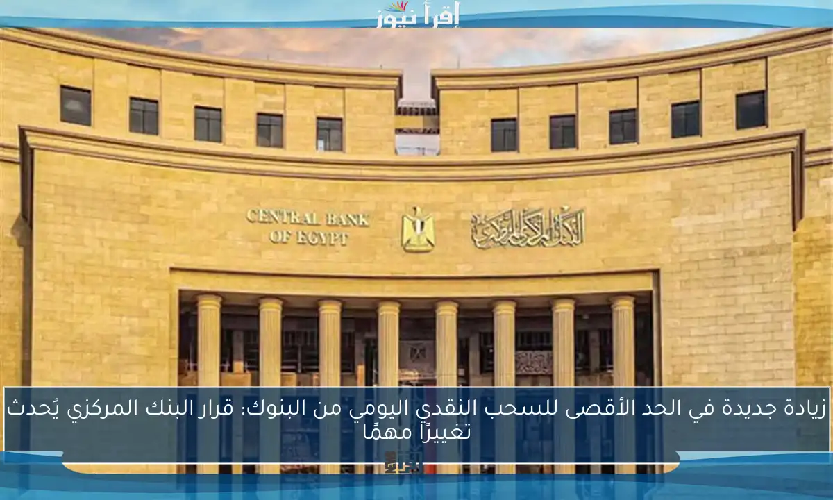 زيادة جديدة في الحد الأقصى للسحب النقدي اليومي من البنوك: قرار البنك المركزي يُحدث تغييرًا مهمًا