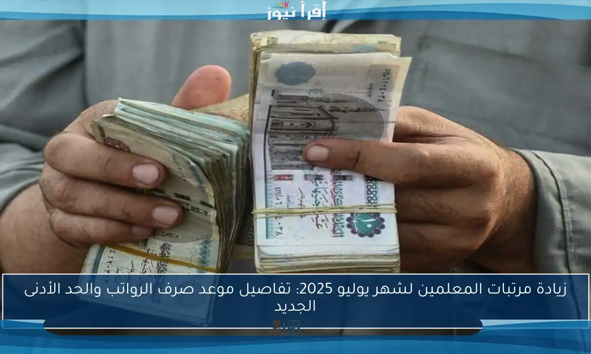 زيادة مرتبات المعلمين لشهر يوليو 2025: تفاصيل موعد صرف الرواتب والحد الأدنى الجديد