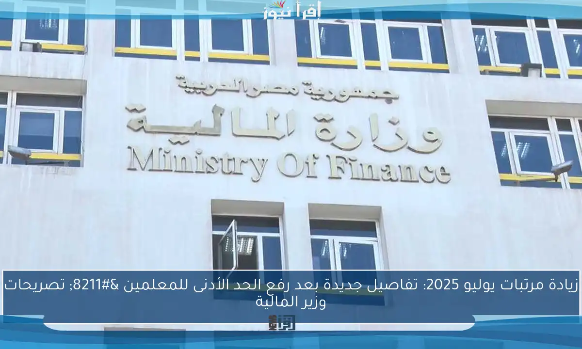 زيادة مرتبات يوليو 2025: تفاصيل جديدة بعد رفع الحد الأدنى للمعلمين – تصريحات وزير المالية