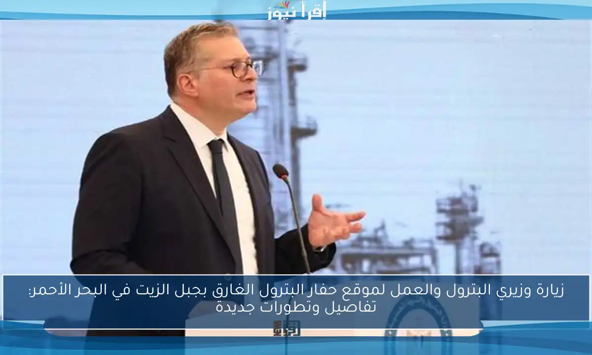 زيارة وزيري البترول والعمل لموقع حفار البترول الغارق بجبل الزيت في البحر الأحمر: تفاصيل وتطورات جديدة